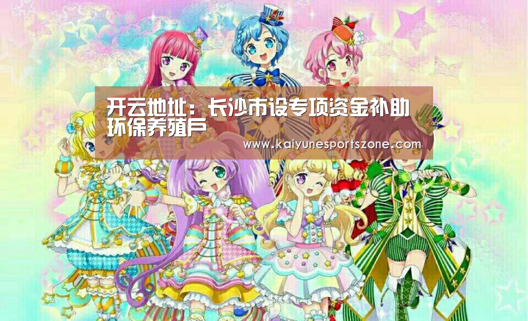 开云地址:长沙市设专项资金补助环保养殖户(图2) 开云下载