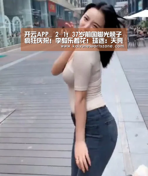 开云APP_
2-1!37岁前国脚光膀子疯狂庆祝!李毅乐着花!球迷:天亮了(图2) 开云地址