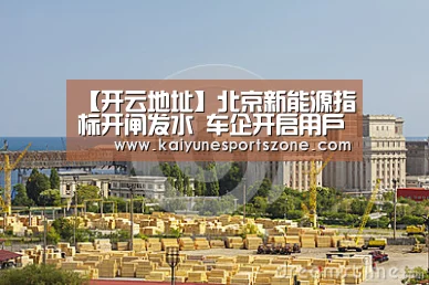 【开云地址】北京新能源指标开闸发水 车企开启用户争夺战(图2) 开云APP
