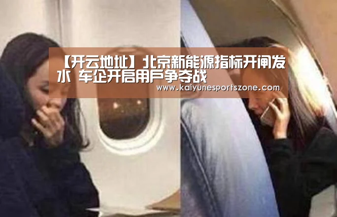 【开云地址】北京新能源指标开闸发水 车企开启用户争夺战(图3) 开云APP