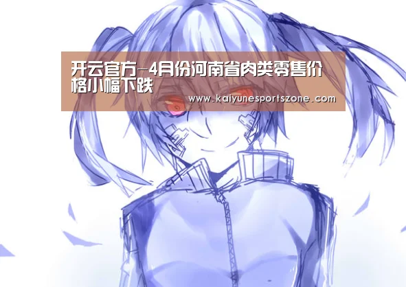 开云官方-4月份河南省肉类零售价格小幅下跌(图3) 开云APP
