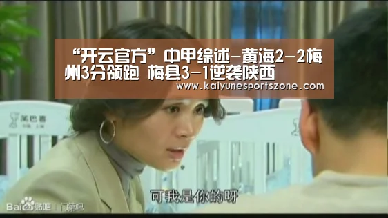 “开云官方”中甲综述-黄海2-2梅州3分领跑 梅县3-1逆袭陕西(图1) 开云地址