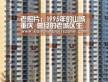 老照片:1995年的山城重庆 曾经的老城区生活再也回不去了【开云地址】(图1) 开云APP