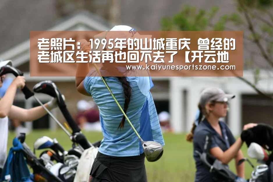 老照片:1995年的山城重庆 曾经的老城区生活再也回不去了【开云地址】(图2) 开云下载
